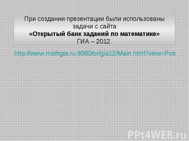 http://www.mathgia.ru:8080/or/gia12/Main.html?view=Pos При создании презентации были использованы задачи с сайта «Открытый банк заданий по математике» ГИА – 2012.