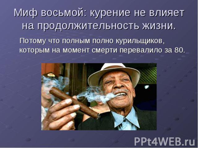 Миф восьмой: курение не влияет на продолжительность жизни. Потому что полным полно курильщиков, которым на момент смерти перевалило за 80.