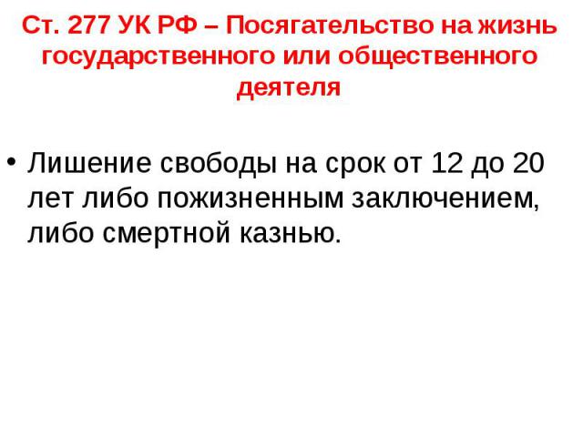 Ст. 277 УК РФ – Посягательство на жизнь государственного или общественного деятеля Лишение свободы на срок от 12 до 20 лет либо пожизненным заключением, либо смертной казнью.