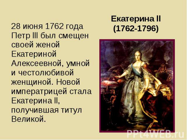 Екатерина ll (1762-1796) 28 июня 1762 года Петр lll был смещен своей женой Екатериной Алексеевной, умной и честолюбивой женщиной. Новой императрицей стала Екатерина ll, получившая титул Великой.