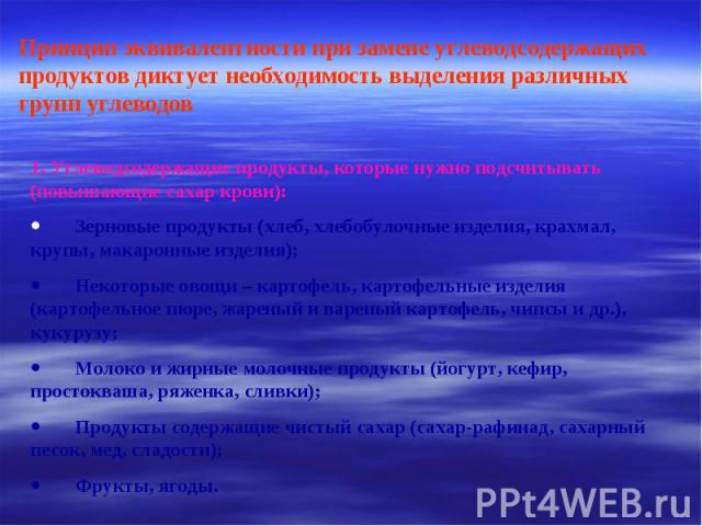 Принцип эквивалентности при замене углеводсодержащих продуктов диктует необходимость выделения различных групп углеводов 1. Углеводсодержащие продукты, которые нужно подсчитывать (повышающие сахар крови): · Зерновые продукты (хлеб, хлебобулочные изд…