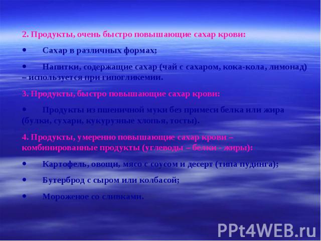 2. Продукты, очень быстро повышающие сахар крови: · Сахар в различных формах; · Напитки, содержащие сахар (чай с сахаром, кока-кола, лимонад) – используется при гипогликемии. 3. Продукты, быстро повышающие сахар крови: · Продукты из пшеничной муки б…