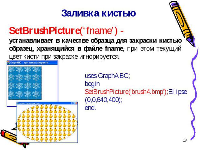 * Заливка кистью SetBrushPicture(‘fname’) - устанавливает в качестве образца для закраски кистью образец, хранящийся в файле fname, при этом текущий цвет кисти при закраске игнорируется. uses GraphABC;begin SetBrushPicture(\'brush4.bmp\');Ellipse(0,…