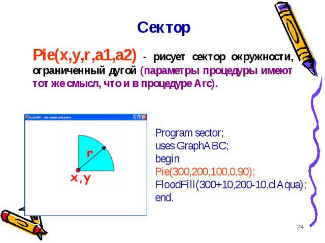* Pie(x,y,r,a1,a2) - рисует сектор окружности, ограниченный дугой (параметры процедуры имеют тот же смысл, что и в процедуре Arc). Сектор Program sector;uses GraphABC;beginPie(300,200,100,0,90);FloodFill(300+10,200-10,clAqua);end.