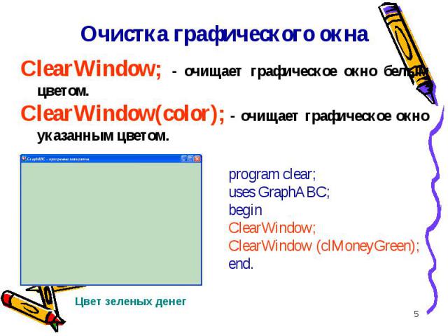 * ClearWindow; - очищает графическое окно белым цветом. ClearWindow(color); - очищает графическое окно указанным цветом. Очистка графического окна program clear;uses GraphABC; beginClearWindow; ClearWindow (clMoneyGreen); end. Цвет зеленых денег
