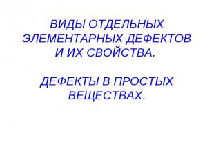 ВИДЫ ОТДЕЛЬНЫХ ЭЛЕМЕНТАРНЫХ ДЕФЕКТОВ И ИХ СВОЙСТВА. ДЕФЕКТЫ В ПРОСТЫХ ВЕЩЕСТВАХ.