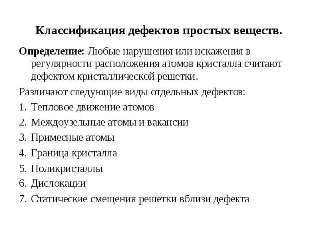 Классификация дефектов простых веществ. Определение: Любые нарушения или искажения в регулярности расположения атомов кристалла считают дефектом кристаллической решетки. Различают следующие виды отдельных дефектов: Тепловое движение атомов Междоузел…