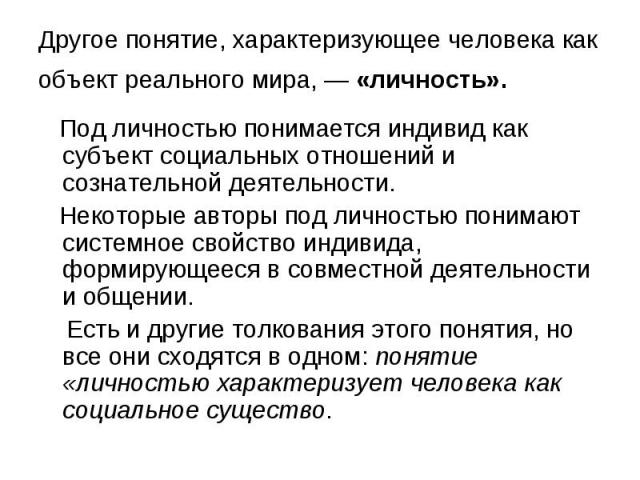 Другое понятие, характеризующее человека как объект реального мира, — «личность». Под личностью понимается индивид как субъект социальных отношений и сознательной деятельности. Некоторые авторы под личностью понимают системное свойство индивида, фор…