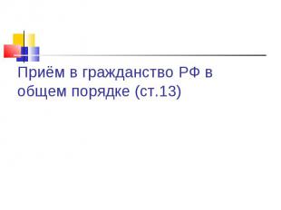 Приём в гражданство РФ в общем порядке (ст.13)