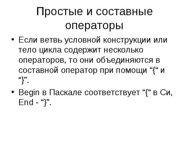 Простые и составные операторы Если ветвь условной конструкции или тело цикла содержит несколько операторов, то они объединяются в составной оператор при помощи “{“ и “}”. Begin в Паскале соответствует “{“ в Си, End - “}”.