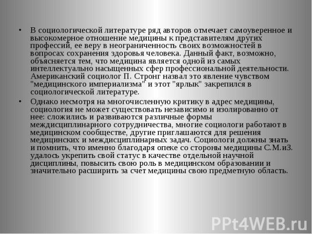 В социологической литературе ряд авторов отмечает самоуверенное и высокомерное отношение медицины к представителям других профессий, ее веру в неограниченность своих возможностей в вопросах сохранения здоровья человека. Данный факт, возможно, объясн…