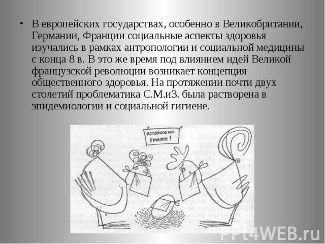 В европейских государствах, особенно в Великобритании, Германии, Франции социальные аспекты здоровья изучались в рамках антропологии и социальной медицины с конца 8 в. В это же время под влиянием идей Великой французской революции возникает концепци…