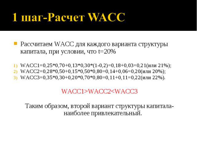 Рассчитаем WACC для каждого варианта структуры капитала, при условии, что t=20% WACC1=0,25*0,70+0,13*0,30*(1-0,2)=0,18+0,03=0,21(или 21%); WACC2=0,28*0,50+0,15*0,50*0,80=0,14+0,06=0,20(или 20%); WACC3=0,35*0,30+0,20*0,70*0,80=0,11+0,11=0,22(или 22%)…