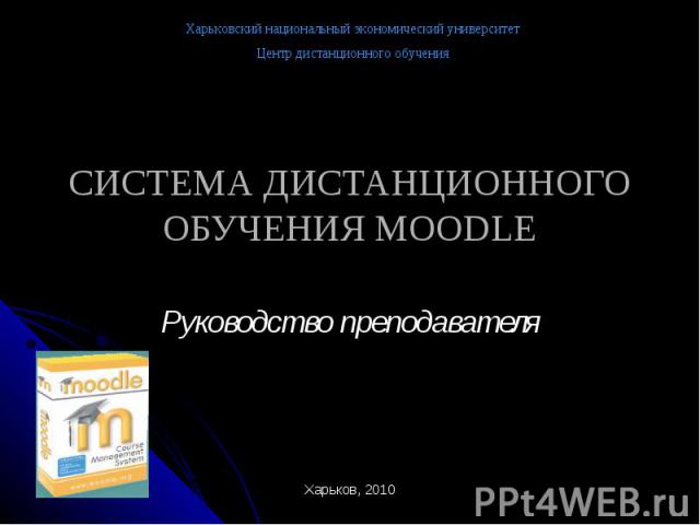 Харьковский национальный экономический университет Центр дистанционного обучения Харьков, 2010 СИСТЕМА ДИСТАНЦИОННОГО ОБУЧЕНИЯ MOODLE Руководство преподавателя