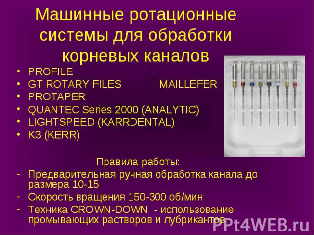 Машинные ротационные системы для обработки корневых каналов PROFILE GT ROTARY FILES MAILLEFER PROTAPER QUANTEC Series 2000 (ANALYTIC) LIGHTSPEED (KARRDENTAL) K3 (KERR) Правила работы: Предварительная ручная обработка канала до размера 10-15 Скорость…