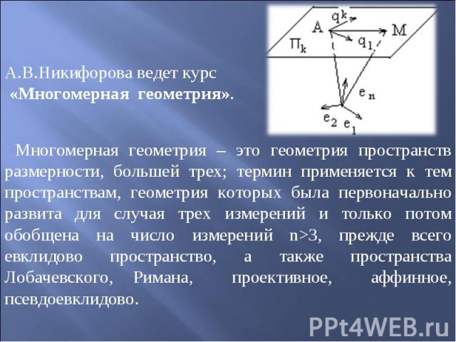 А.В.Никифорова ведет курс «Многомерная геометрия». Многомерная геометрия – это геометрия пространств размерности, большей трех; термин применяется к тем пространствам, геометрия которых была первоначально развита для случая трех измерений и только п…