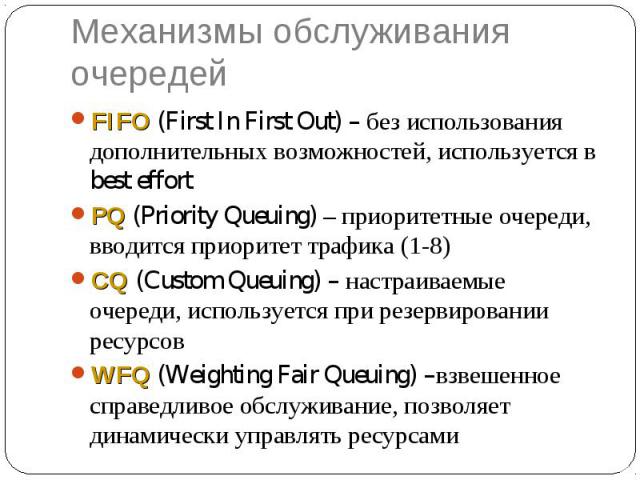 Механизмы обслуживания очередей FIFO (First In First Out) – без использования дополнительных возможностей, используется в best effort PQ (Priority Queuing) – приоритетные очереди, вводится приоритет трафика (1-8) CQ (Custom Queuing) – настраиваемые …