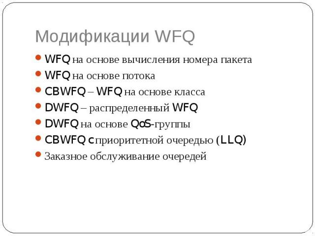Модификации WFQ WFQ на основе вычисления номера пакета WFQ на основе потока CBWFQ – WFQ на основе класса DWFQ – распределенный WFQ DWFQ на основе QoS-группы CBWFQ c приоритетной очередью (LLQ) Заказное обслуживание очередей