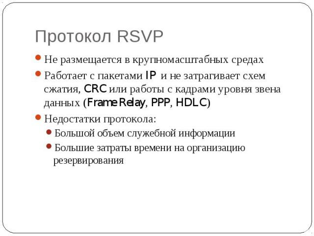 Протокол RSVP Не размещается в крупномасштабных средах Работает с пакетами IP и не затрагивает схем сжатия, CRC или работы с кадрами уровня звена данных (Frame Relay, PPP, HDLC) Недостатки протокола: Большой объем служебной информации Большие затрат…