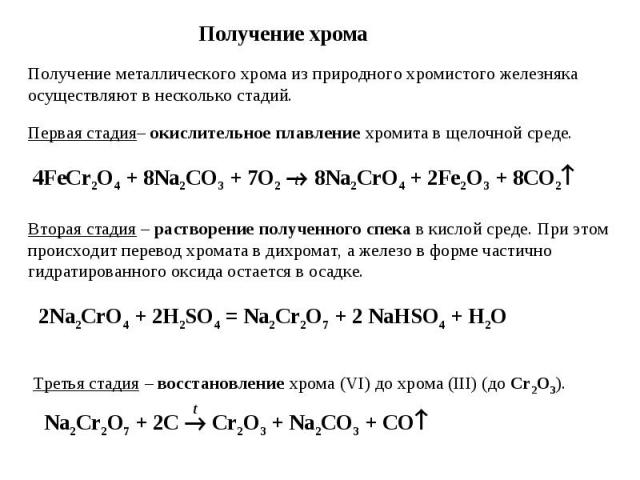 Получение хрома Получение металлического хрома из природного хромистого железняка осуществляют в несколько стадий. Первая стадия– окислительное плавление хромита в щелочной среде. 4FeCr2O4 + 8Na2CO3 + 7O2 8Na2CrO4 + 2Fe2O3 + 8CO2 Вторая стадия – рас…