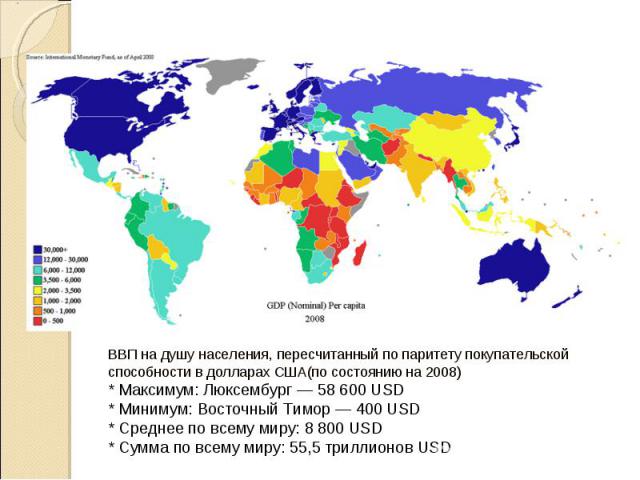ВВП на душу населения, пересчитанный по паритету покупательской способности в долларах США(по состоянию на 2008) * Максимум: Люксембург — 58 600 USD * Минимум: Восточный Тимор — 400 USD * Среднее по всему миру: 8 800 USD * Сумма по всему миру: 55,5 …