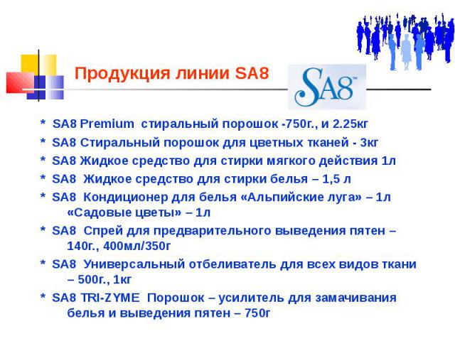 Продукция линии SA8 * SA8 Premium стиральный порошок -750г., и 2.25кг * SA8 Стиральный порошок для цветных тканей - 3кг * SA8 Жидкое средство для стирки мягкого действия 1л * SA8 Жидкое средство для стирки белья – 1,5 л * SA8 Кондиционер для белья «…