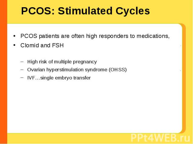 PCOS: Stimulated Cycles PCOS patients are often high responders to medications, Clomid and FSH High risk of multiple pregnancy Ovarian hyperstimulation syndrome (OHSS) IVF…single embryo transfer . .