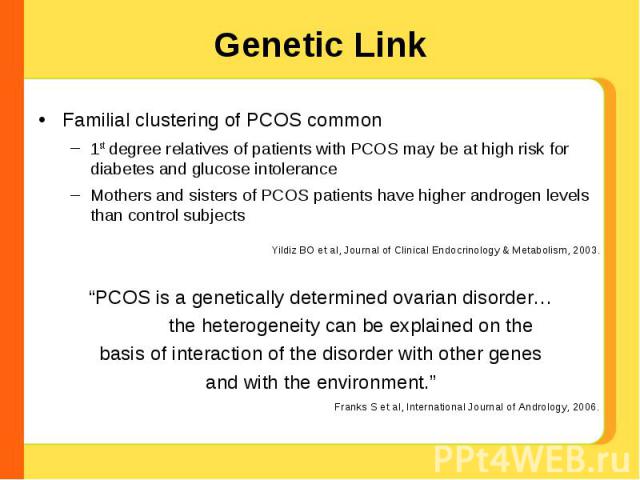 Genetic Link Familial clustering of PCOS common1st degree relatives of patients with PCOS may be at high risk for diabetes and glucose intoleranceMothers and sisters of PCOS patients have higher androgen levels than control subjects Franks S et al, …