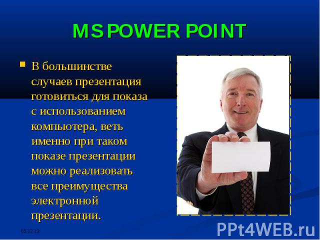 MS POWER POINT В большинстве случаев презентация готовиться для показа с использованием компьютера, веть именно при таком показе презентации можно реализовать все преимущества электронной презентации.