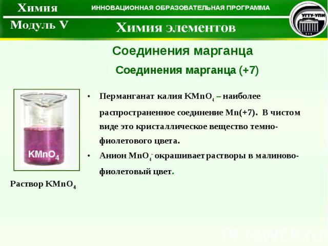 Перманганат калия KMnO4 – наиболее распространенное соединение Mn(+7). В чистом виде это кристаллическое вещество темно-фиолетового цвета. Анион MnO4– окрашивает растворы в малиново-фиолетовый цвет. Соединения марганца Соединения марганца (+7) Раств…