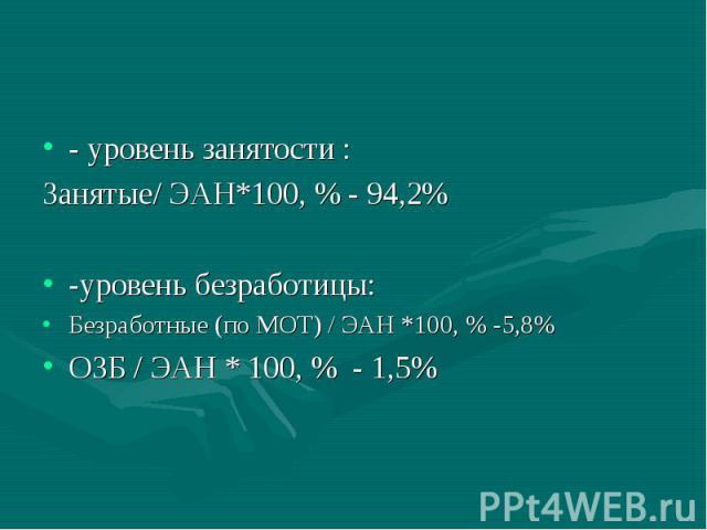 - уровень занятости : Занятые/ ЭАН*100, % - 94,2% -уровень безработицы: Безработные (по МОТ) / ЭАН *100, % -5,8% ОЗБ / ЭАН * 100, % - 1,5%