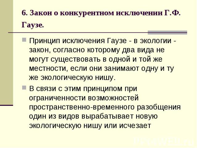 6. Закон о конкурентном исключении Г.Ф. Гаузе. Принцип исключения Гаузе - в экологии - закон, согласно которому два вида не могут существовать в одной и той же местности, если они занимают одну и ту же экологическую нишу. В связи с этим принципом пр…