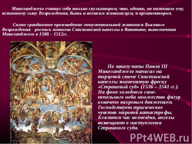 По заказу папы Павла III Микеланджело написал на торцевой стене Сикстинской капеллы знаменитую фреску «Страшный суд» (1536 – 1541 гг.). На фоне холодного сине-пепельного неба множество фигур охвачено вихревым движением. Господствует трагическое чувс…