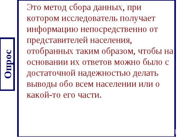 Опрос Это метод сбора данных, при котором исследователь получает информацию непосредственно от представителей населения, отобранных таким образом, чтобы на основании их ответов можно было с достаточной надежностью делать выводы обо всем населении ил…