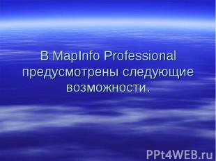 В MapInfo Professional предусмотрены следующие возможности.