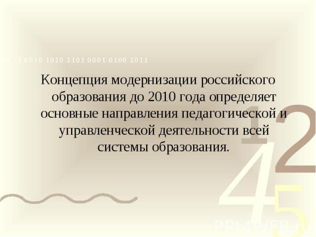 Концепция модернизации российского образования до 2010 года определяет основные направления педагогической и управленческой деятельности всей системы образования.