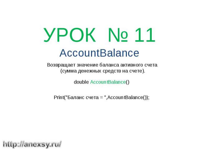 УРОК № 11 AccountBalance Возвращает значение баланса активного счета (сумма денежных средств на счете). double AccountBalance() Print(\