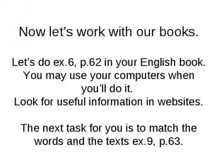 Now let’s work with our books. Let’s do ex.6, p.62 in your English book. You may