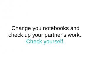 Change you notebooks and check up your partner’s work. Check yourself.