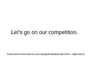 Let’s go on our competition. Every point is one mark for you! (каждый правильный