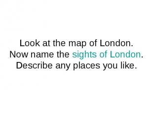 Look at the map of London.Now name the sights of London. Describe any places you