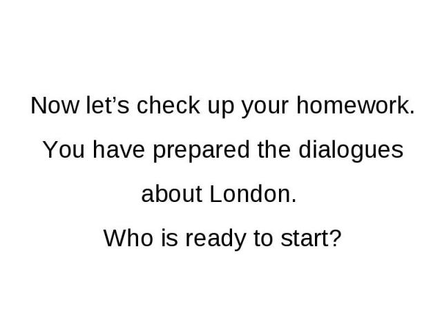 Now let’s check up your homework. You have prepared the dialogues about London. Who is ready to start?