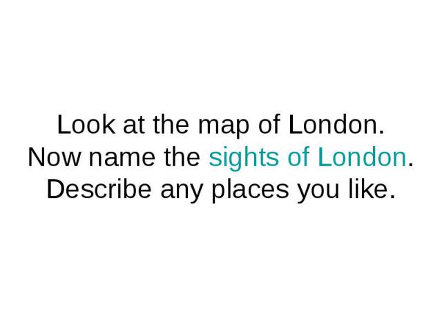 Look at the map of London.Now name the sights of London. Describe any places you like.
