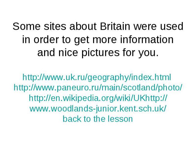 Some sites about Britain were used in order to get more information and nice pictures for you.http://www.uk.ru/geography/index.html http://www.paneuro.ru/main/scotland/photo/http://en.wikipedia.org/wiki/UKhttp://www.woodlands-junior.kent.sch.uk/back…