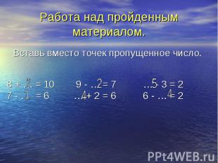 8 + … = 10 9 - … = 7 … - 3 = 2 7 - … = 6 … + 2 = 6 6 - … = 2 Работа над пройденн