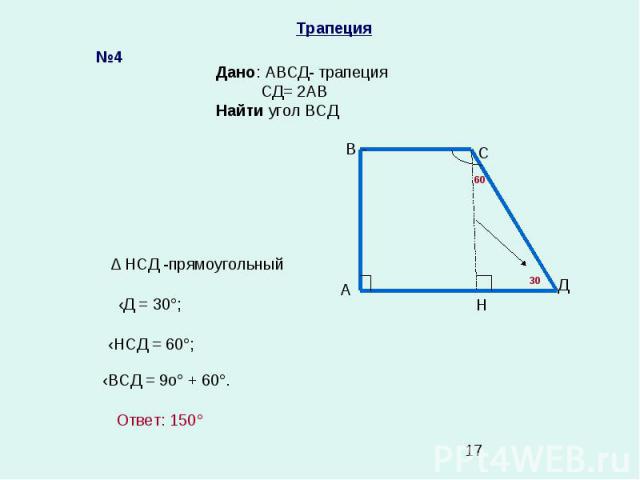 Трапеция Дано: АВСД- трапеция СД= 2АВ Найти угол ВСД №4 А В С Д Н ‹Д = 30°; ‹НСД = 60°; ‹ВСД = 9о° + 60°. Ответ: 150° ∆ НСД -прямоугольный 30 60