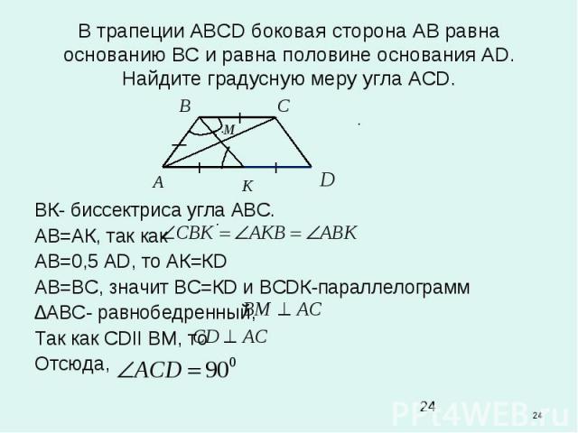 * В трапеции АВСD боковая сторона АВ равна основанию ВС и равна половине основания АD. Найдите градусную меру угла АСD. ВК- биссектриса угла АВС. АВ=АК, так как АВ=0,5 АD, то АК=КD АВ=ВС, значит ВС=КD и ВСDК-параллелограмм ∆АВС- равнобедренный, Так …