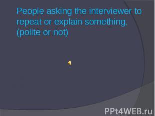 People asking the interviewer to repeat or explain something. (polite or not)