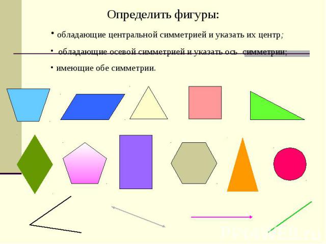 Определить фигуры: обладающие центральной симметрией и указать их центр; обладающие осевой симметрией и указать ось симметрии; имеющие обе симметрии.