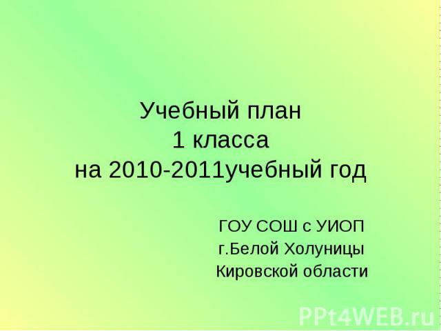 Учебный план 1 класса на 2010-2011учебный год ГОУ СОШ с УИОП г.Белой Холуницы Кировской области
